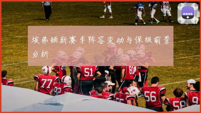 埃弗顿新赛季阵容变动与保级前景分析