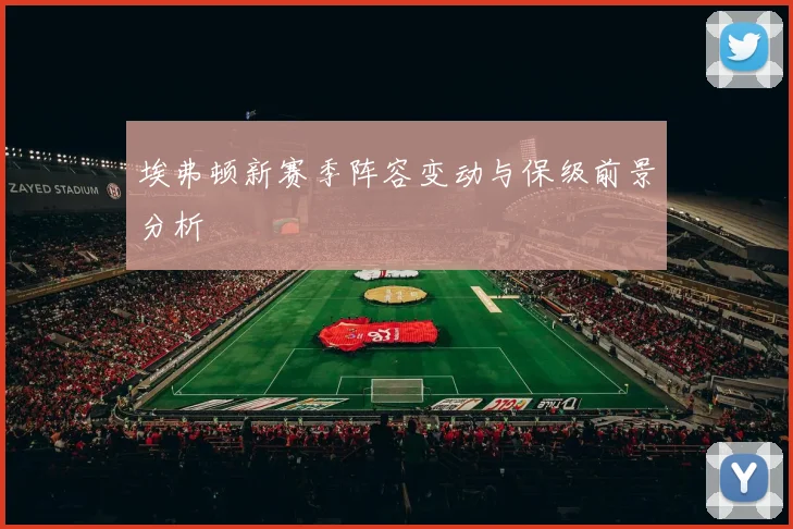 埃弗顿新赛季阵容变动与保级前景分析