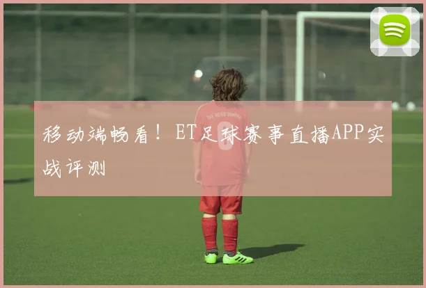 移动端畅看！ET足球赛事直播APP实战评测