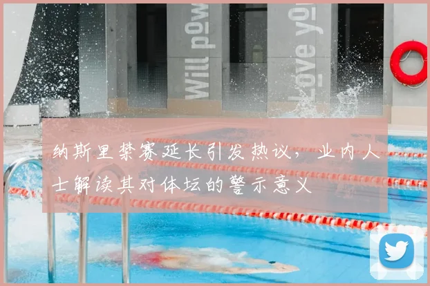 纳斯里禁赛延长引发热议，业内人士解读其对体坛的警示意义