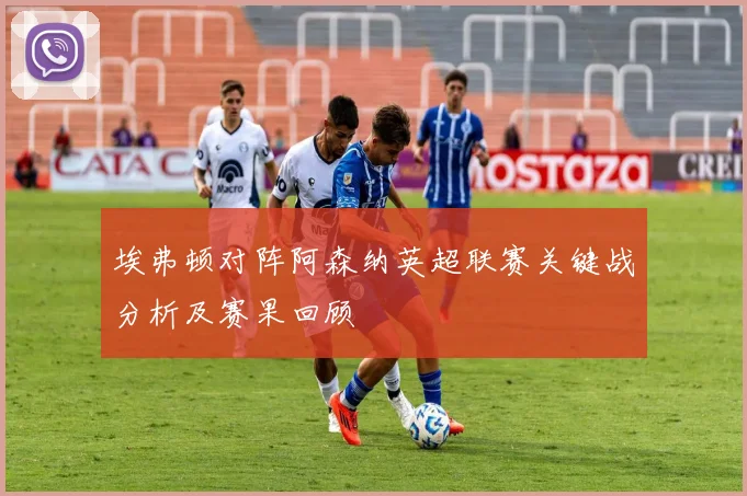 埃弗顿对阵阿森纳英超联赛关键战分析及赛果回顾