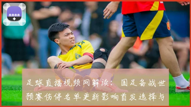 足球直播视频网解读：国足备战世预赛伤停名单更新影响首发选择与训练安排