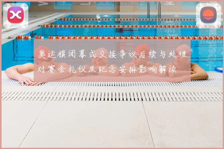 奥运旗闭幕式交接争议后续与处理对赛会礼仪及纪念安排影响解读