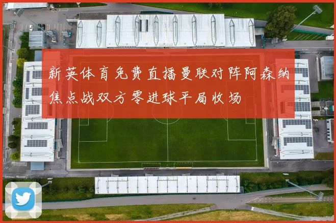 新英体育免费直播曼联对阵阿森纳焦点战双方零进球平局收场