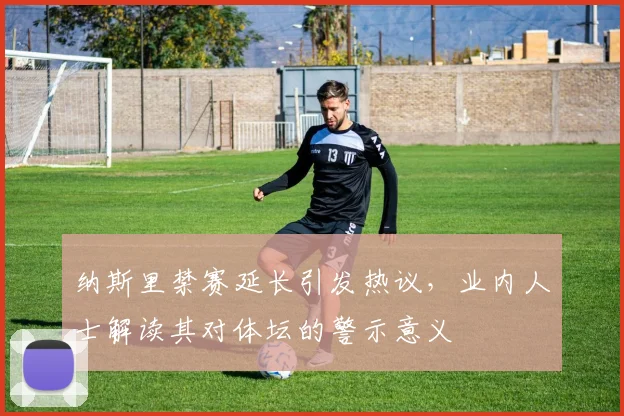 纳斯里禁赛延长引发热议，业内人士解读其对体坛的警示意义