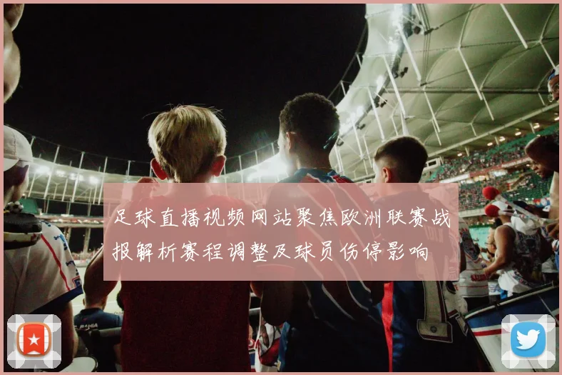 足球直播视频网站聚焦欧洲联赛战报解析赛程调整及球员伤停影响