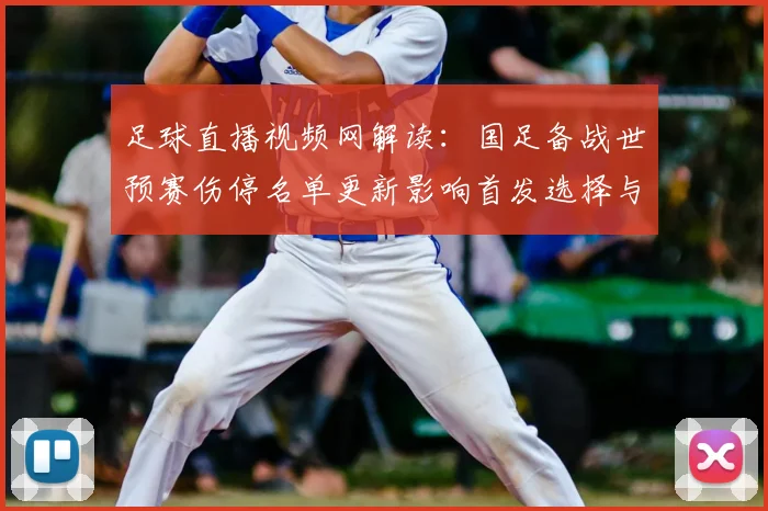 足球直播视频网解读：国足备战世预赛伤停名单更新影响首发选择与训练安排