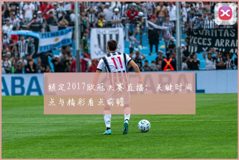 锁定2017欧冠决赛直播:关键时间点与精彩看点前瞻